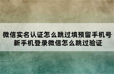 微信实名认证怎么跳过填预留手机号 新手机登录微信怎么跳过验证